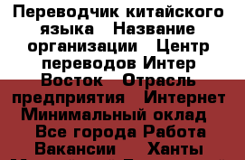 Переводчик китайского языка › Название организации ­ Центр переводов Интер-Восток › Отрасль предприятия ­ Интернет › Минимальный оклад ­ 1 - Все города Работа » Вакансии   . Ханты-Мансийский,Белоярский г.